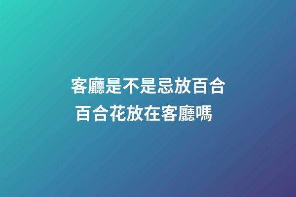 客廳是不是忌放百合 百合花放在客廳嗎